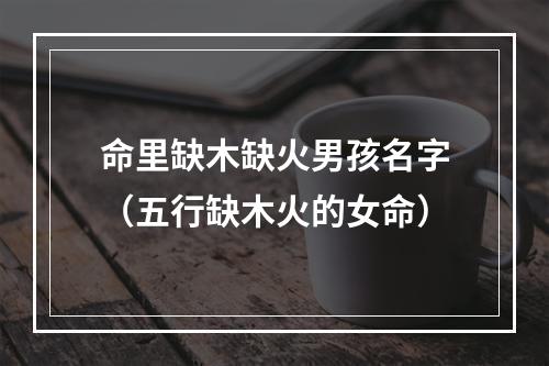 命里缺木缺火男孩名字（五行缺木火的女命）