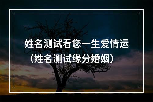 姓名测试看您一生爱情运（姓名测试缘分婚姻）