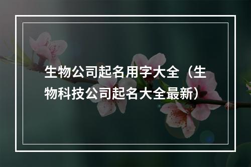 生物公司起名用字大全（生物科技公司起名大全最新）