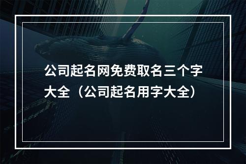 公司起名网免费取名三个字大全（公司起名用字大全）