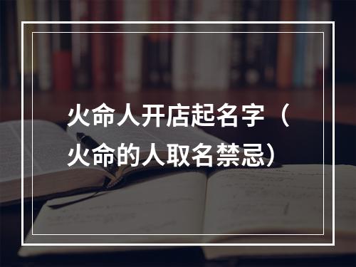 火命人开店起名字（火命的人取名禁忌）