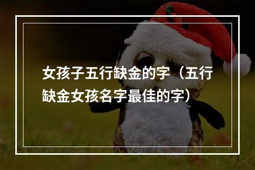 女孩子五行缺金的字（五行缺金女孩名字最佳的字）