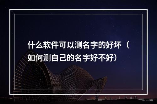 什么软件可以测名字的好坏（如何测自己的名字好不好）