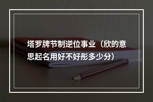 塔罗牌节制逆位事业（欣的意思起名用好不好彤多少分）