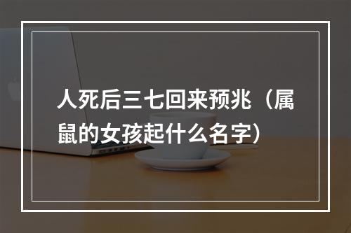 人死后三七回来预兆（属鼠的女孩起什么名字）