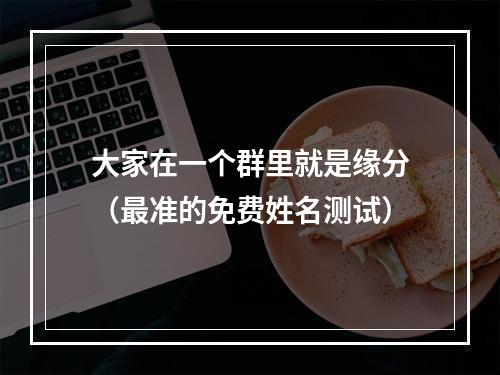 大家在一个群里就是缘分（最准的免费姓名测试）