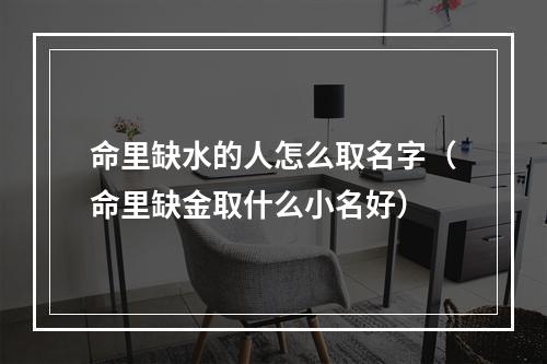 命里缺水的人怎么取名字（命里缺金取什么小名好）