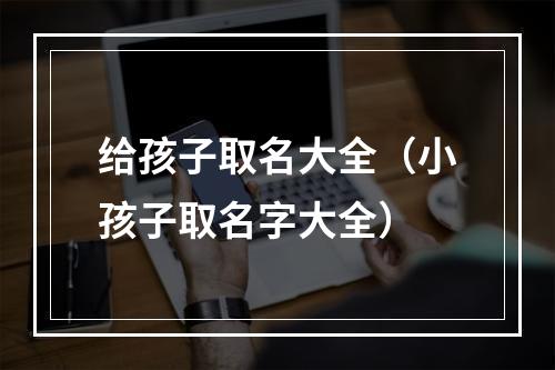 给孩子取名大全（小孩子取名字大全）