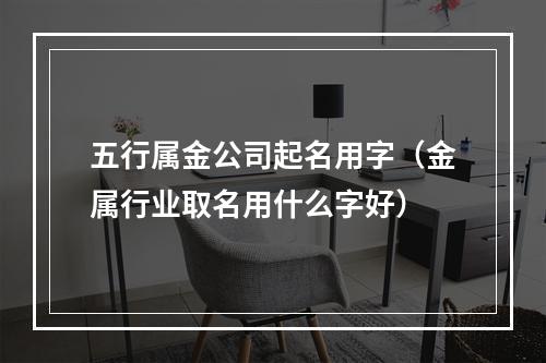 五行属金公司起名用字（金属行业取名用什么字好）