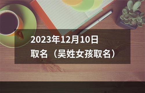 2023年12月10日取名（吴姓女孩取名）