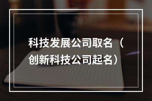科技发展公司取名（创新科技公司起名）