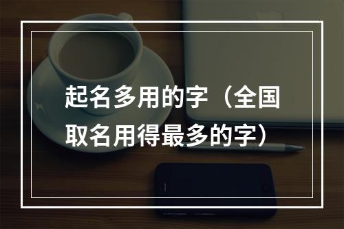 起名多用的字（全国取名用得最多的字）
