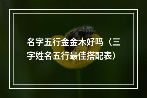 名字五行金金木好吗（三字姓名五行最佳搭配表）