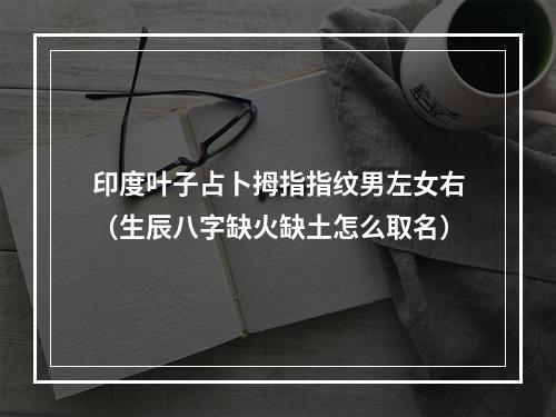 印度叶子占卜拇指指纹男左女右（生辰八字缺火缺土怎么取名）