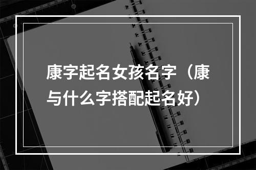 康字起名女孩名字（康与什么字搭配起名好）
