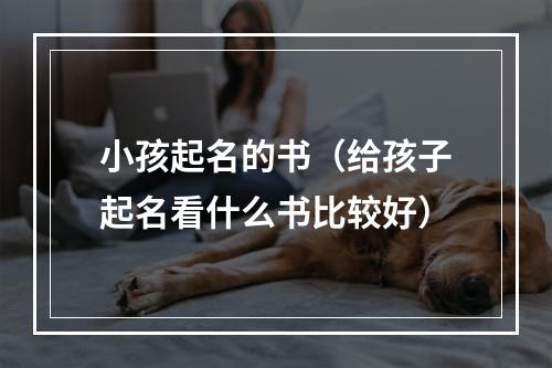 小孩起名的书（给孩子起名看什么书比较好）