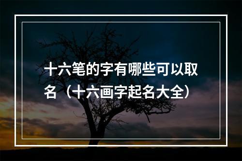 十六笔的字有哪些可以取名（十六画字起名大全）