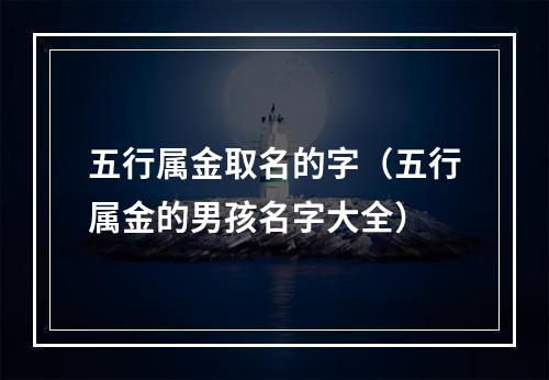 五行属金取名的字（五行属金的男孩名字大全）