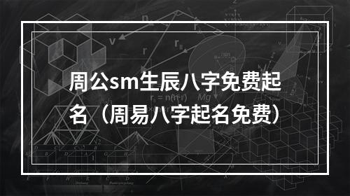 周公sm生辰八字免费起名（周易八字起名免费）