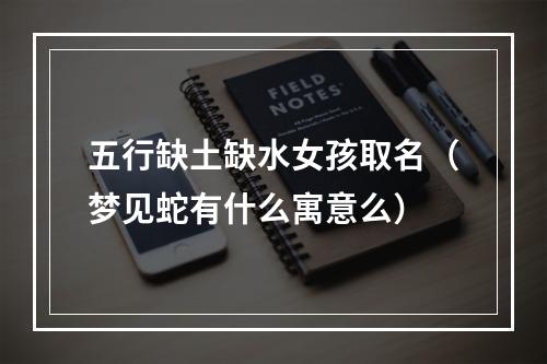 五行缺土缺水女孩取名（梦见蛇有什么寓意么）