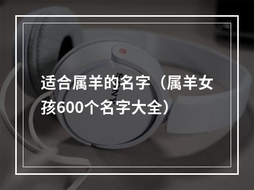适合属羊的名字（属羊女孩600个名字大全）