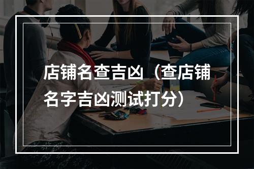 店铺名查吉凶（查店铺名字吉凶测试打分）