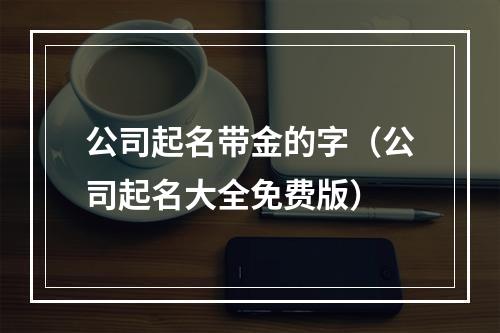 公司起名带金的字（公司起名大全免费版）