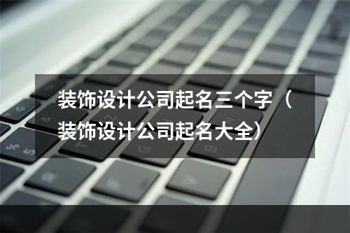 装饰设计公司起名三个字（装饰设计公司起名大全）