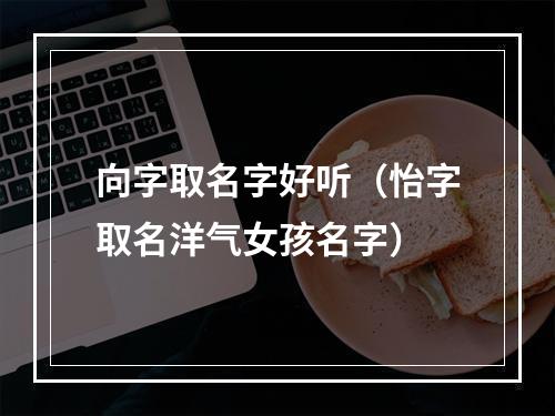 向字取名字好听（怡字取名洋气女孩名字）