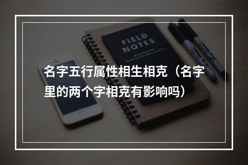 名字五行属性相生相克（名字里的两个字相克有影响吗）