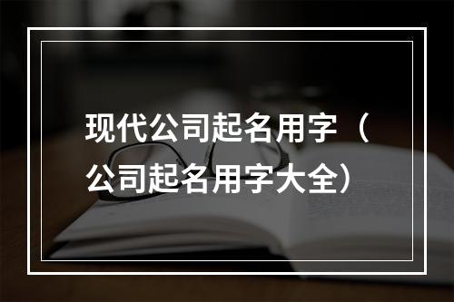 现代公司起名用字（公司起名用字大全）
