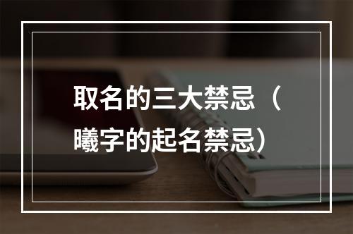取名的三大禁忌（曦字的起名禁忌）