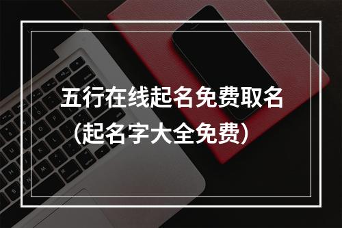 五行在线起名免费取名（起名字大全免费）