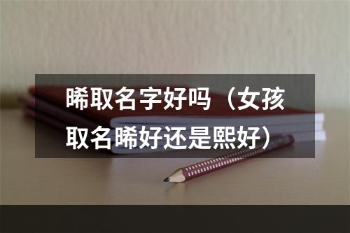 晞取名字好吗（女孩取名晞好还是熙好）