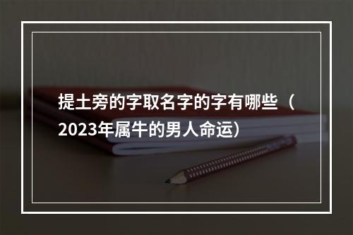 提土旁的字取名字的字有哪些（2023年属牛的男人命运）