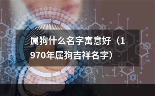属狗什么名字寓意好（1970年属狗吉祥名字）