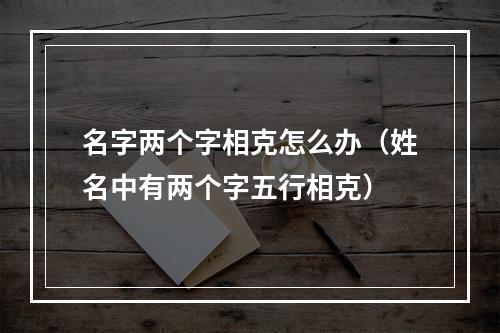 名字两个字相克怎么办（姓名中有两个字五行相克）