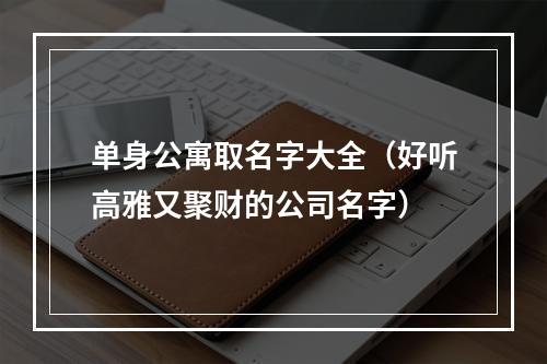 单身公寓取名字大全（好听高雅又聚财的公司名字）