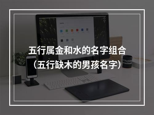五行属金和水的名字组合（五行缺木的男孩名字）