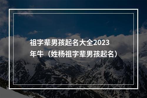 祖字辈男孩起名大全2023年牛（姓杨祖字辈男孩起名）