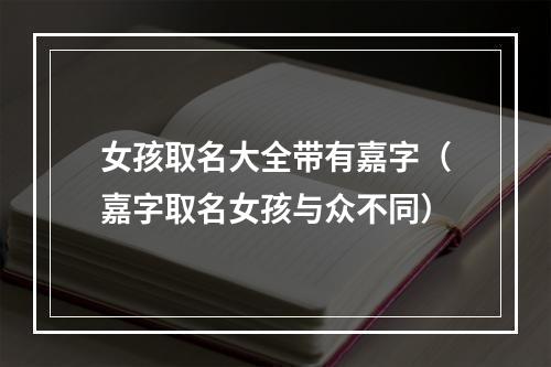 女孩取名大全带有嘉字（嘉字取名女孩与众不同）