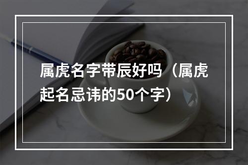 属虎名字带辰好吗（属虎起名忌讳的50个字）