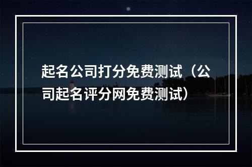 起名公司打分免费测试（公司起名评分网免费测试）