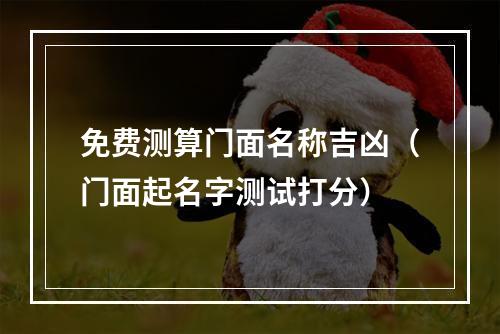 免费测算门面名称吉凶（门面起名字测试打分）