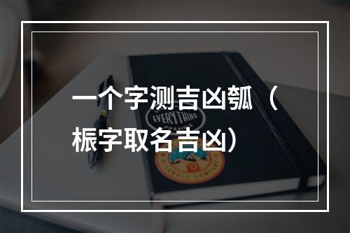 一个字测吉凶瓠（桭字取名吉凶）