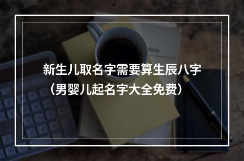 新生儿取名字需要算生辰八字（男婴儿起名字大全免费）