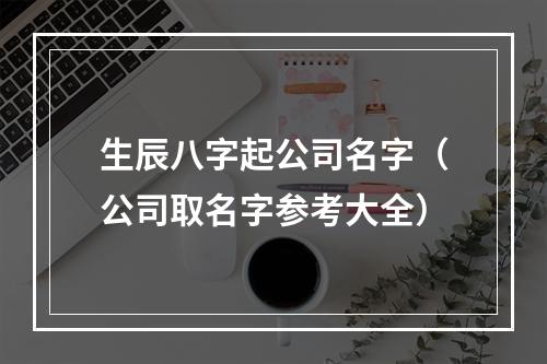 生辰八字起公司名字（公司取名字参考大全）