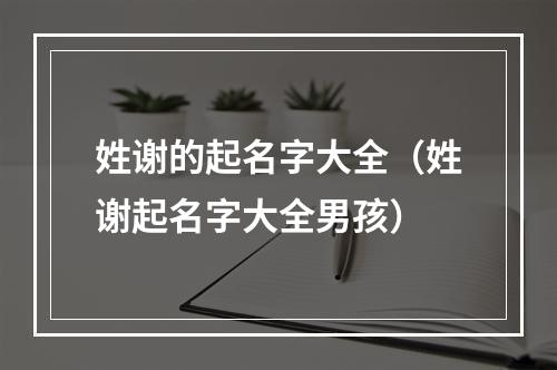 姓谢的起名字大全（姓谢起名字大全男孩）