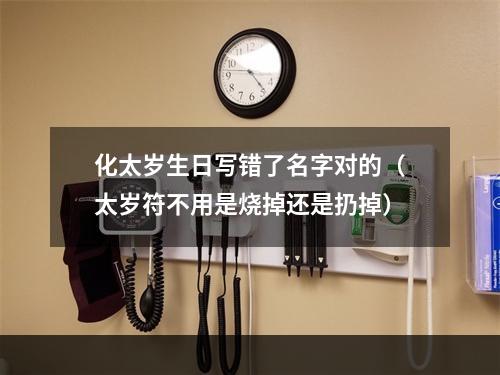 化太岁生日写错了名字对的（太岁符不用是烧掉还是扔掉）