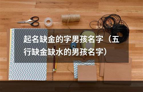 起名缺金的字男孩名字（五行缺金缺水的男孩名字）